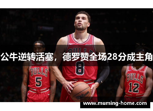 公牛逆转活塞，德罗赞全场28分成主角