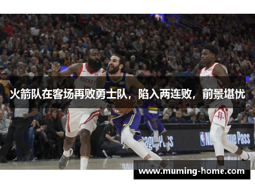 火箭队在客场再败勇士队，陷入两连败，前景堪忧
