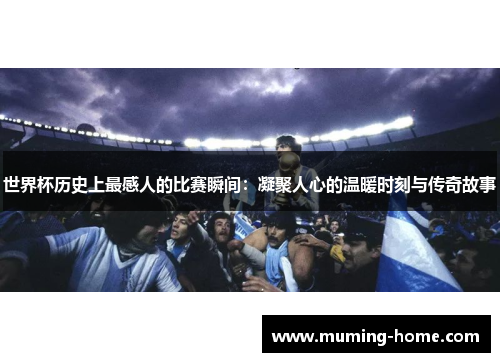 世界杯历史上最感人的比赛瞬间：凝聚人心的温暖时刻与传奇故事