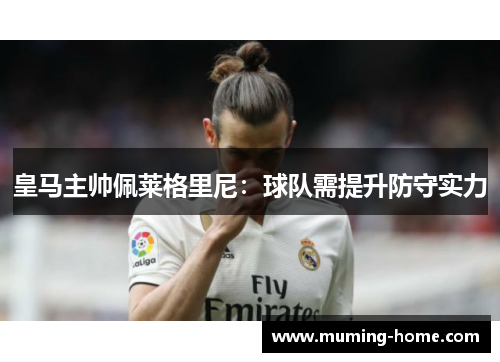 皇马主帅佩莱格里尼：球队需提升防守实力
