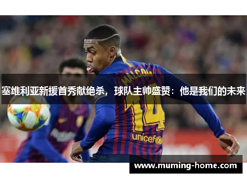 塞维利亚新援首秀献绝杀，球队主帅盛赞：他是我们的未来