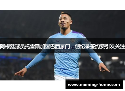 阿根廷球员托雷斯加盟巴西豪门，创纪录签约费引发关注