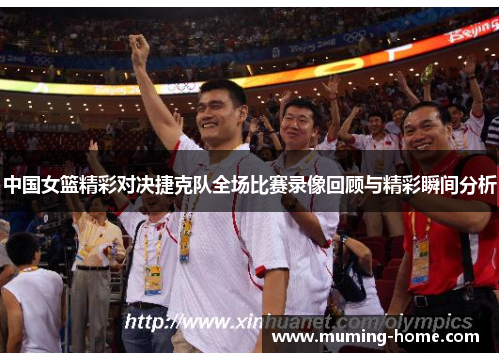 中国女篮精彩对决捷克队全场比赛录像回顾与精彩瞬间分析