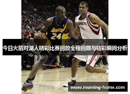 今日火箭对湖人精彩比赛回放全程回顾与精彩瞬间分析