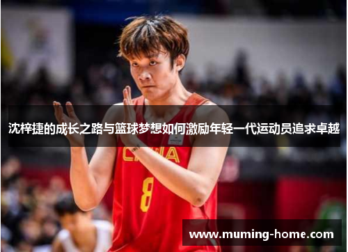沈梓捷的成长之路与篮球梦想如何激励年轻一代运动员追求卓越