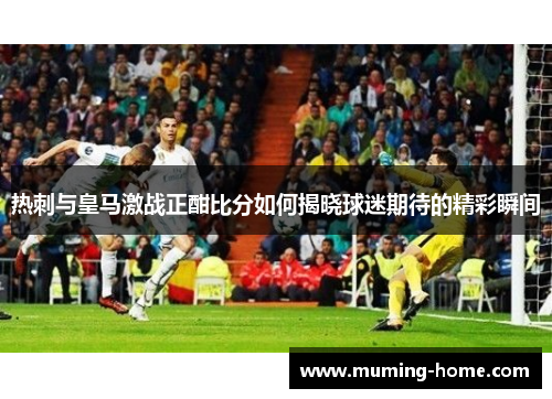 热刺与皇马激战正酣比分如何揭晓球迷期待的精彩瞬间